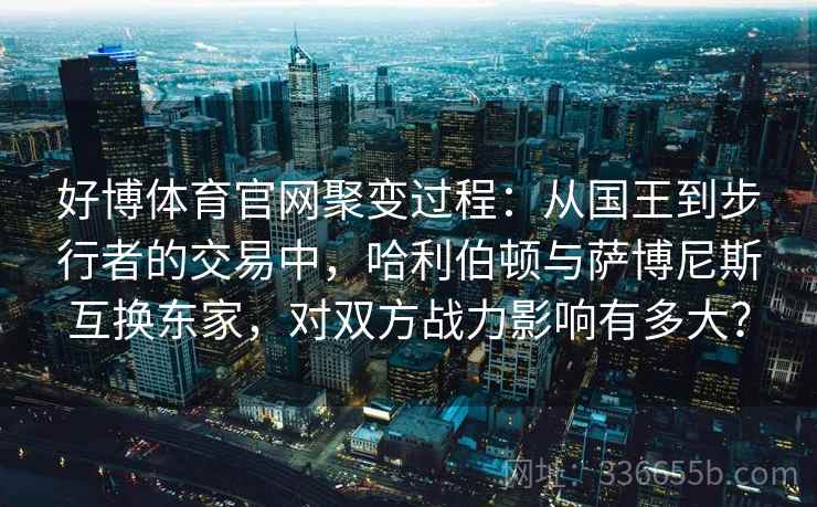 好博体育官网聚变过程：从国王到步行者的交易中，哈利伯顿与萨博尼斯互换东家，对双方战力影响有多大？