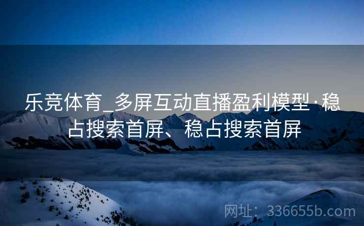乐竞体育_多屏互动直播盈利模型·稳占搜索首屏、稳占搜索首屏