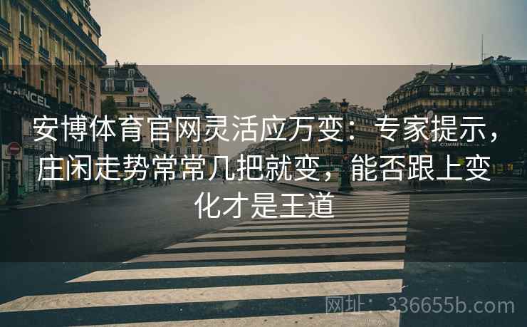 安博体育官网灵活应万变:专家提示,庄闲走势常常几把就变,能否跟上变化才是王道 安博体育官网灵活应万变:专家提示,庄闲走势常常几把就变,能否跟上变化才是王道