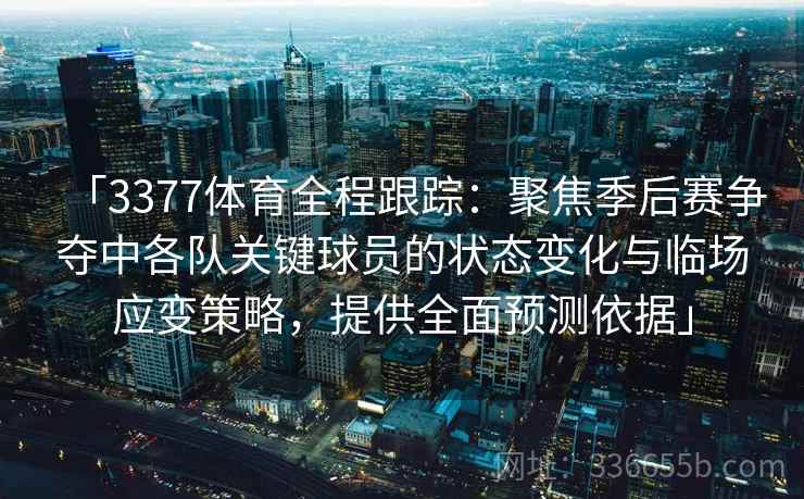 「3377体育全程跟踪：聚焦季后赛争夺中各队关键球员的状态变化与临场应变策略，提供全面预测依据」
