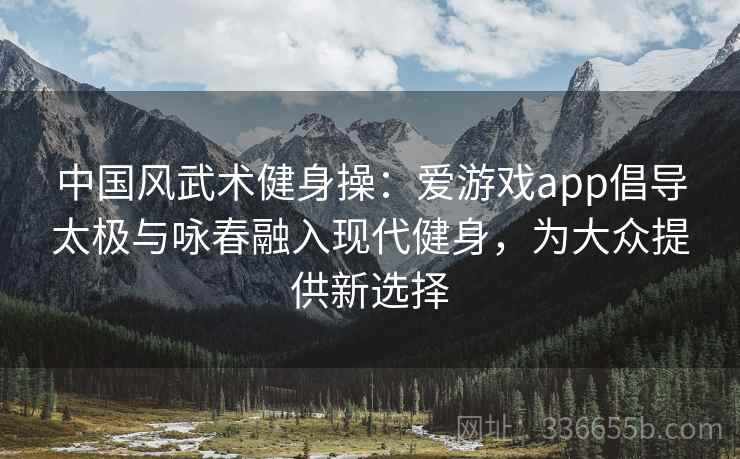中国风武术健身操:爱游戏app倡导太极与咏春融入现代健身,为大众提供新选择 中国风武术健身操:爱游戏app倡导太极与咏春融入现代健身,为大众提供新选择